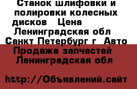 Станок шлифовки и полировки колесных дисков › Цена ­ 20 000 - Ленинградская обл., Санкт-Петербург г. Авто » Продажа запчастей   . Ленинградская обл.